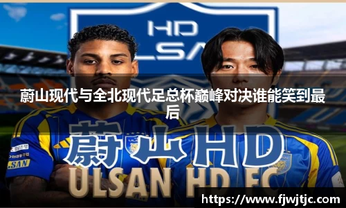 蔚山现代与全北现代足总杯巅峰对决谁能笑到最后